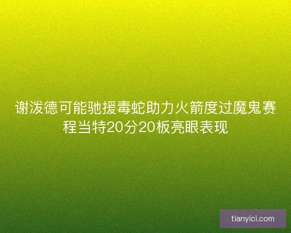 谢泼德可能驰援毒蛇助力火箭度过魔鬼赛程当特20分20板亮眼表现