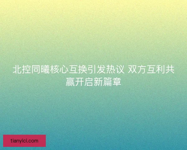 北控同曦核心互换引发热议 双方互利共赢开启新篇章