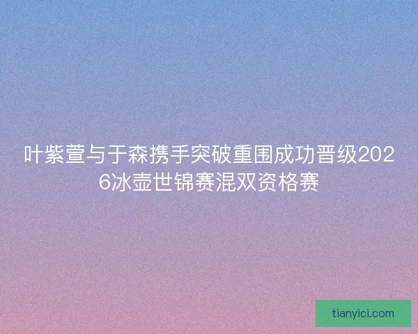 叶紫萱与于森携手突破重围成功晋级2026冰壶世锦赛混双资格赛