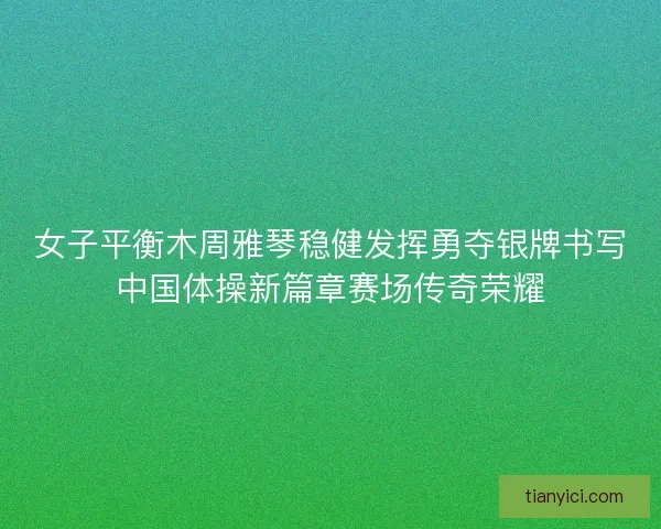 女子平衡木周雅琴稳健发挥勇夺银牌书写中国体操新篇章赛场传奇荣耀