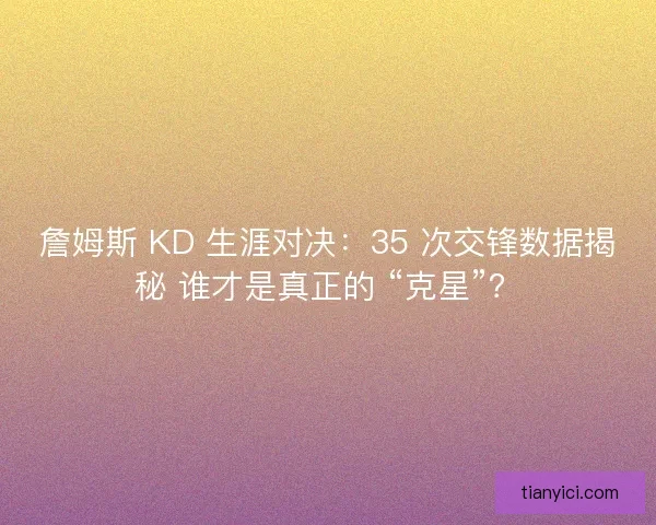 詹姆斯 KD 生涯对决：35 次交锋数据揭秘 谁才是真正的 “克星”？