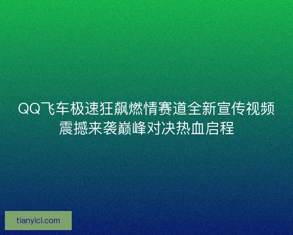 QQ飞车极速狂飙燃情赛道全新宣传视频震撼来袭巅峰对决热血启程