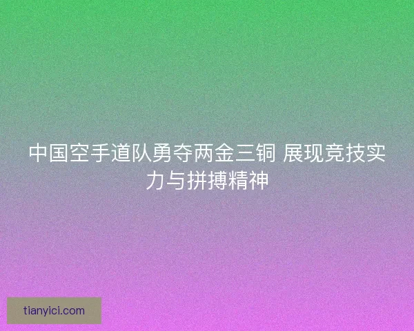 中国空手道队勇夺两金三铜 展现竞技实力与拼搏精神