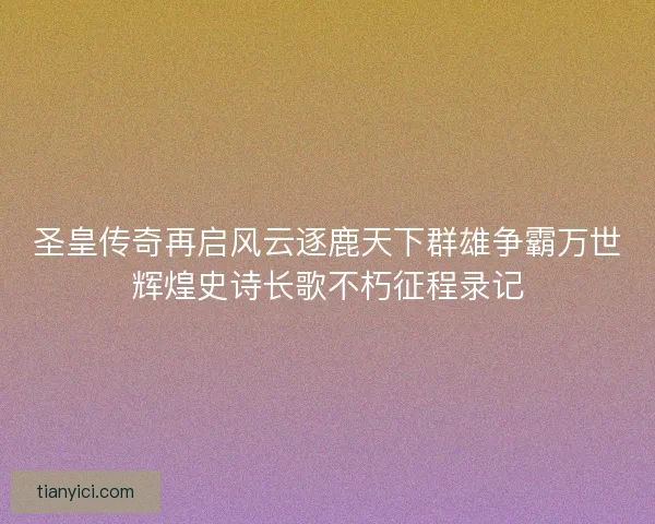 圣皇传奇再启风云逐鹿天下群雄争霸万世辉煌史诗长歌不朽征程录记
